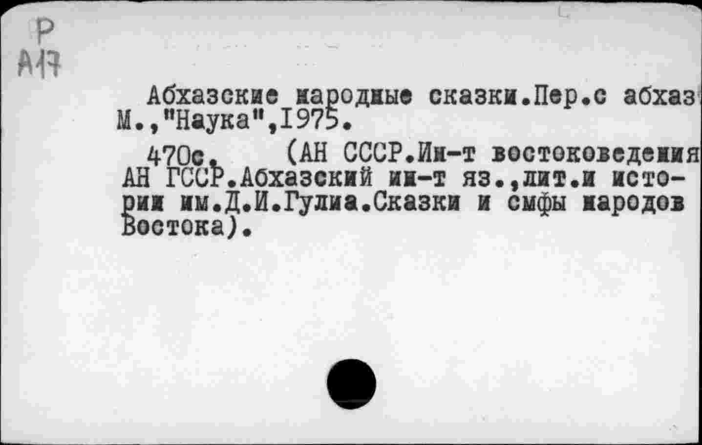 ﻿Абхазские народные сказки.Пер.с абхаз М., "Наука”,1975.
470с. (АН СССР.Ин-т востоковедения АН ГССР.Абхазский ин-т яз.,лит.и истории им.Д.И.Гулиа.Сказки и смфы народов Востока).